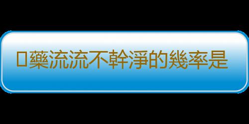 ​藥流流不幹淨的幾率是多少？