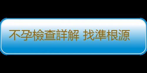 不孕檢查詳解 找準根源治不孕