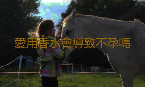 愛用香水會導致不孕嗎