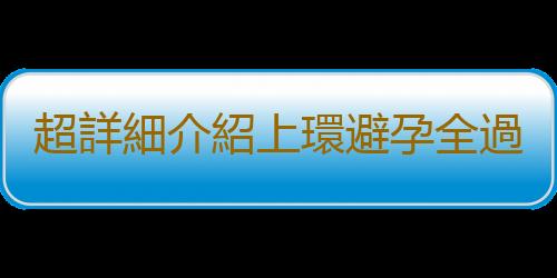 超詳細介紹上環避孕全過程