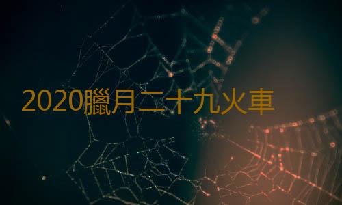 2020臘月二十九火車票幾月幾號能買 20年1月23日火車票哪一天開搶